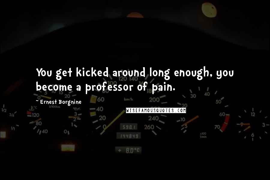 Ernest Borgnine Quotes: You get kicked around long enough, you become a professor of pain.