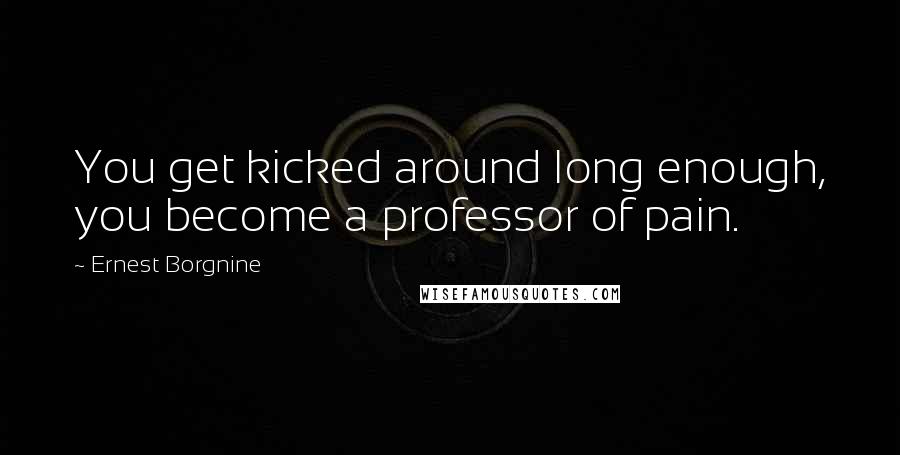 Ernest Borgnine Quotes: You get kicked around long enough, you become a professor of pain.