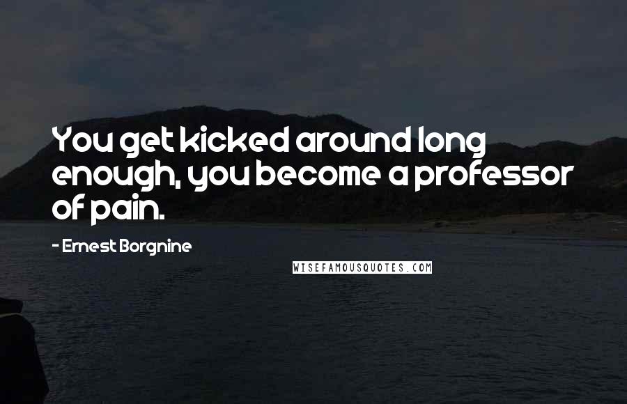 Ernest Borgnine Quotes: You get kicked around long enough, you become a professor of pain.