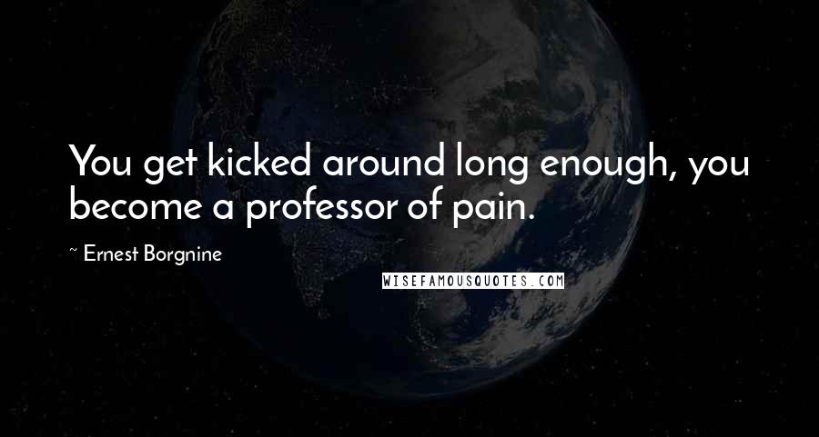 Ernest Borgnine Quotes: You get kicked around long enough, you become a professor of pain.
