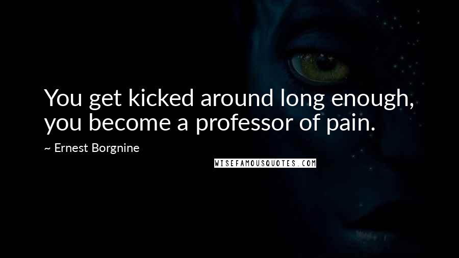 Ernest Borgnine Quotes: You get kicked around long enough, you become a professor of pain.