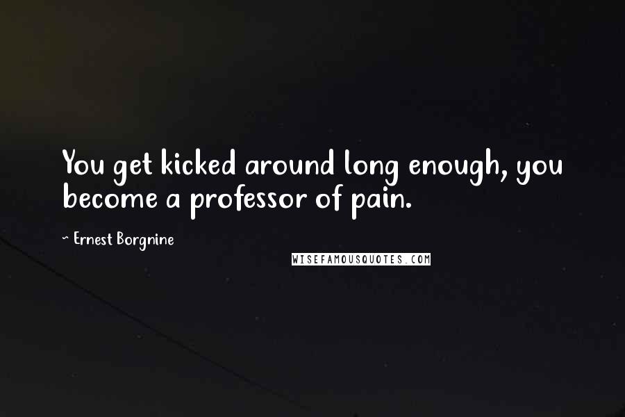 Ernest Borgnine Quotes: You get kicked around long enough, you become a professor of pain.