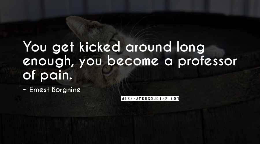 Ernest Borgnine Quotes: You get kicked around long enough, you become a professor of pain.