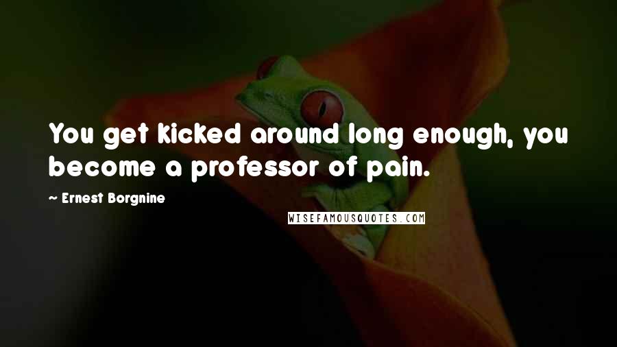 Ernest Borgnine Quotes: You get kicked around long enough, you become a professor of pain.