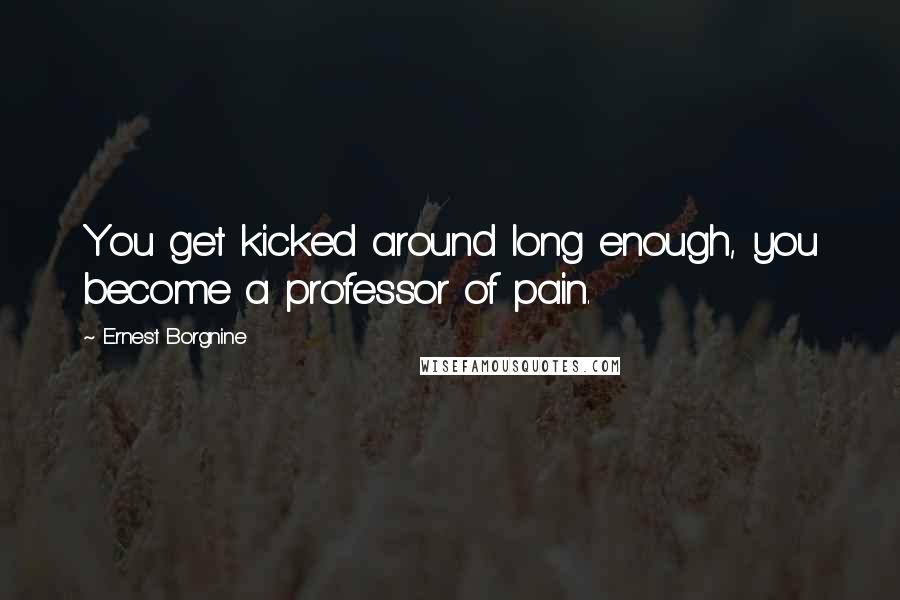 Ernest Borgnine Quotes: You get kicked around long enough, you become a professor of pain.