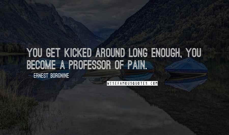 Ernest Borgnine Quotes: You get kicked around long enough, you become a professor of pain.