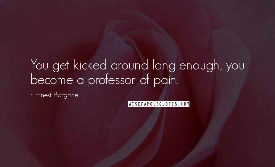 Ernest Borgnine Quotes: You get kicked around long enough, you become a professor of pain.