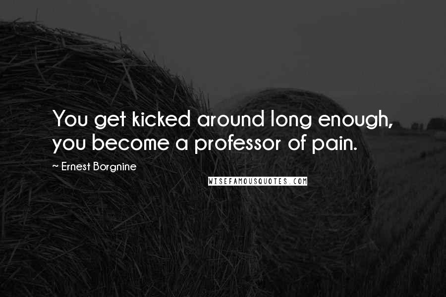 Ernest Borgnine Quotes: You get kicked around long enough, you become a professor of pain.