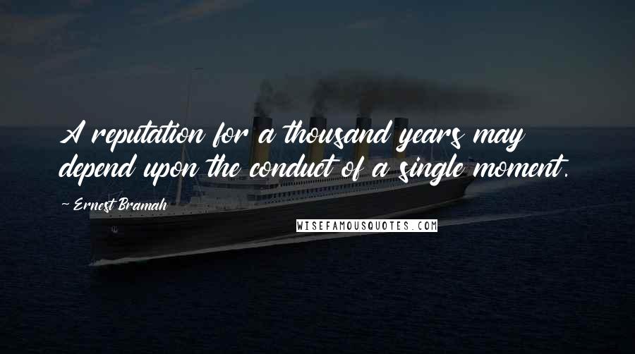 Ernest Bramah Quotes: A reputation for a thousand years may depend upon the conduct of a single moment.