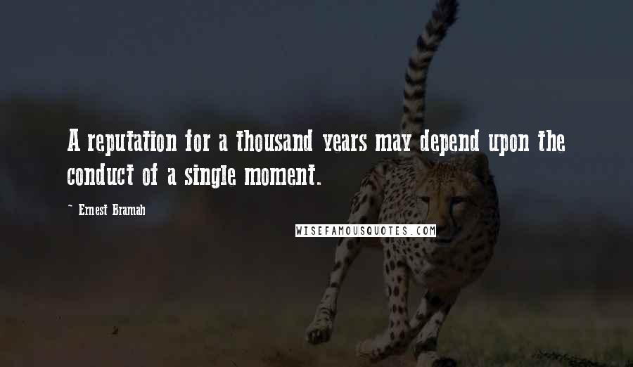 Ernest Bramah Quotes: A reputation for a thousand years may depend upon the conduct of a single moment.