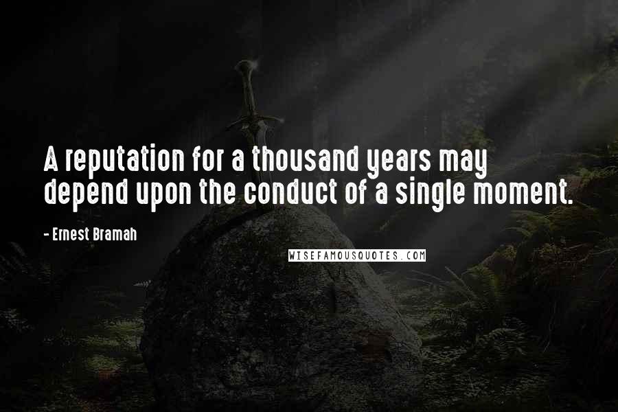 Ernest Bramah Quotes: A reputation for a thousand years may depend upon the conduct of a single moment.