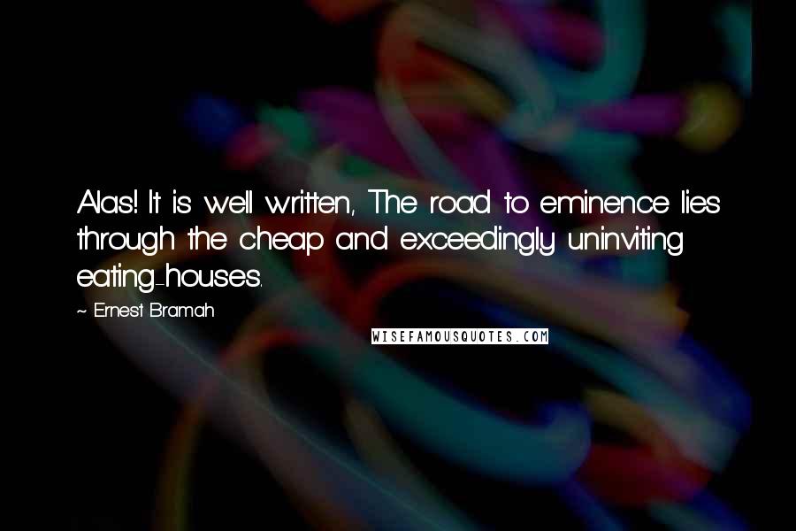 Ernest Bramah Quotes: Alas! It is well written, The road to eminence lies through the cheap and exceedingly uninviting eating-houses.