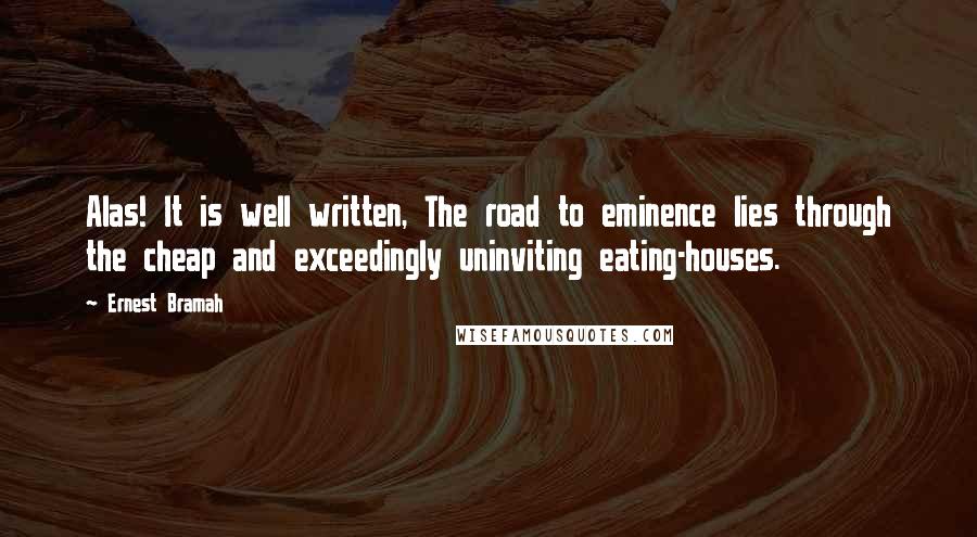 Ernest Bramah Quotes: Alas! It is well written, The road to eminence lies through the cheap and exceedingly uninviting eating-houses.