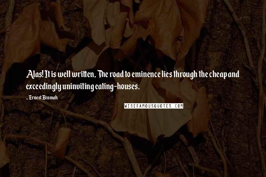 Ernest Bramah Quotes: Alas! It is well written, The road to eminence lies through the cheap and exceedingly uninviting eating-houses.