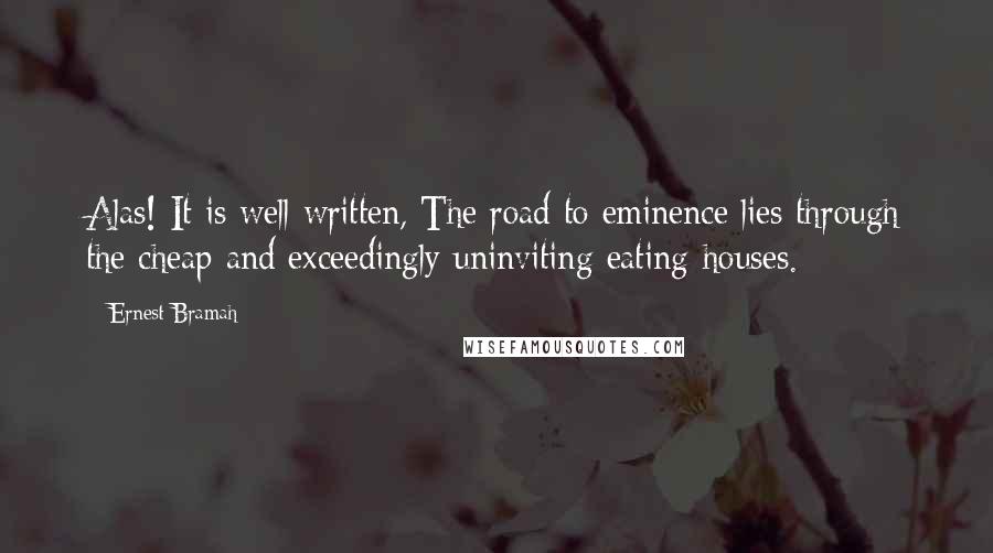 Ernest Bramah Quotes: Alas! It is well written, The road to eminence lies through the cheap and exceedingly uninviting eating-houses.