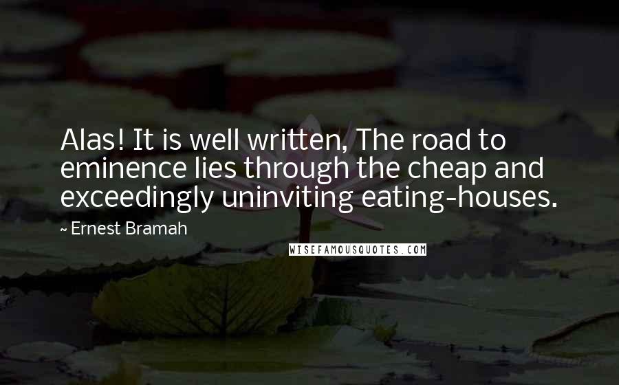 Ernest Bramah Quotes: Alas! It is well written, The road to eminence lies through the cheap and exceedingly uninviting eating-houses.