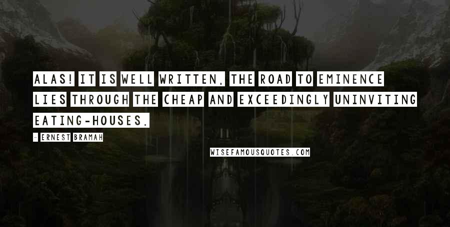 Ernest Bramah Quotes: Alas! It is well written, The road to eminence lies through the cheap and exceedingly uninviting eating-houses.