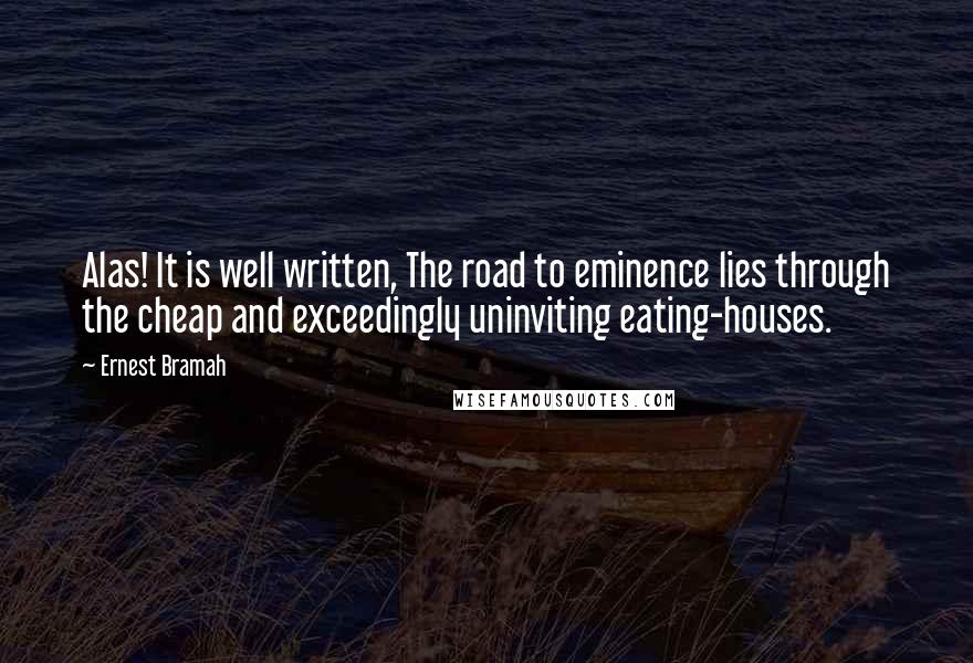 Ernest Bramah Quotes: Alas! It is well written, The road to eminence lies through the cheap and exceedingly uninviting eating-houses.