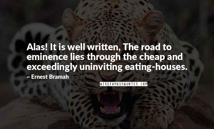 Ernest Bramah Quotes: Alas! It is well written, The road to eminence lies through the cheap and exceedingly uninviting eating-houses.