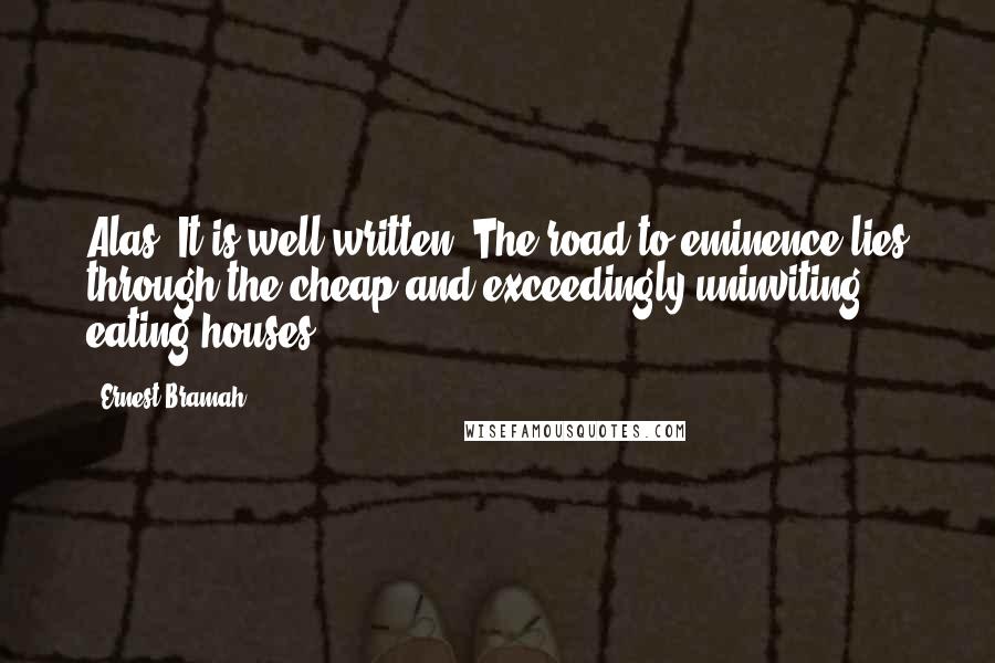 Ernest Bramah Quotes: Alas! It is well written, The road to eminence lies through the cheap and exceedingly uninviting eating-houses.