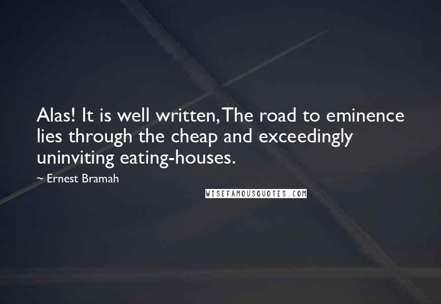 Ernest Bramah Quotes: Alas! It is well written, The road to eminence lies through the cheap and exceedingly uninviting eating-houses.