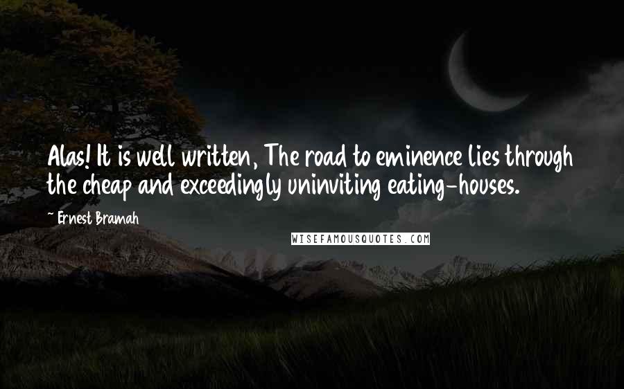 Ernest Bramah Quotes: Alas! It is well written, The road to eminence lies through the cheap and exceedingly uninviting eating-houses.