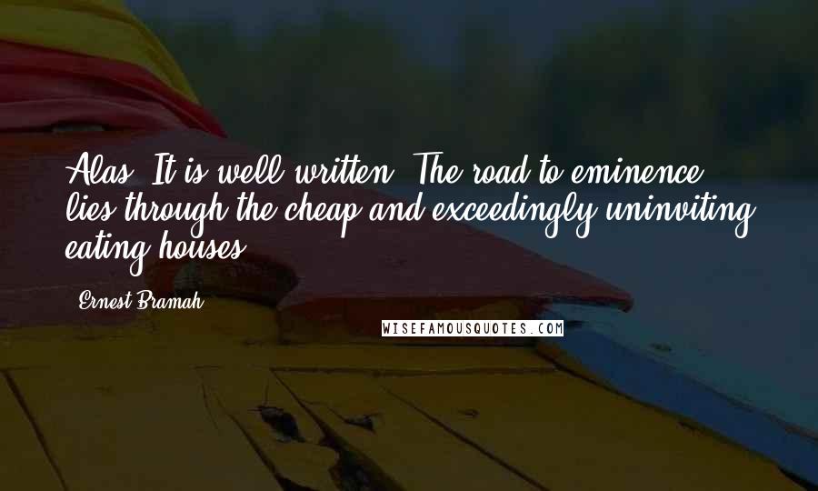 Ernest Bramah Quotes: Alas! It is well written, The road to eminence lies through the cheap and exceedingly uninviting eating-houses.