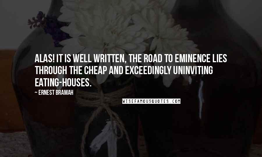 Ernest Bramah Quotes: Alas! It is well written, The road to eminence lies through the cheap and exceedingly uninviting eating-houses.
