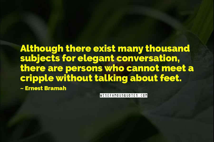 Ernest Bramah Quotes: Although there exist many thousand subjects for elegant conversation, there are persons who cannot meet a cripple without talking about feet.