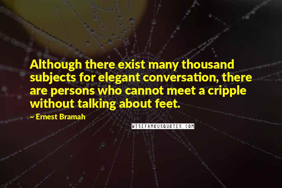 Ernest Bramah Quotes: Although there exist many thousand subjects for elegant conversation, there are persons who cannot meet a cripple without talking about feet.