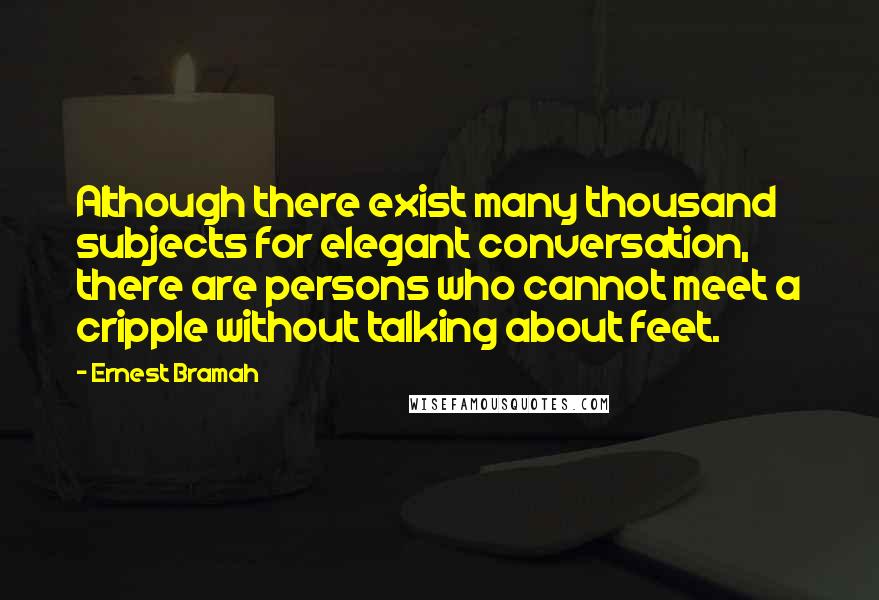 Ernest Bramah Quotes: Although there exist many thousand subjects for elegant conversation, there are persons who cannot meet a cripple without talking about feet.