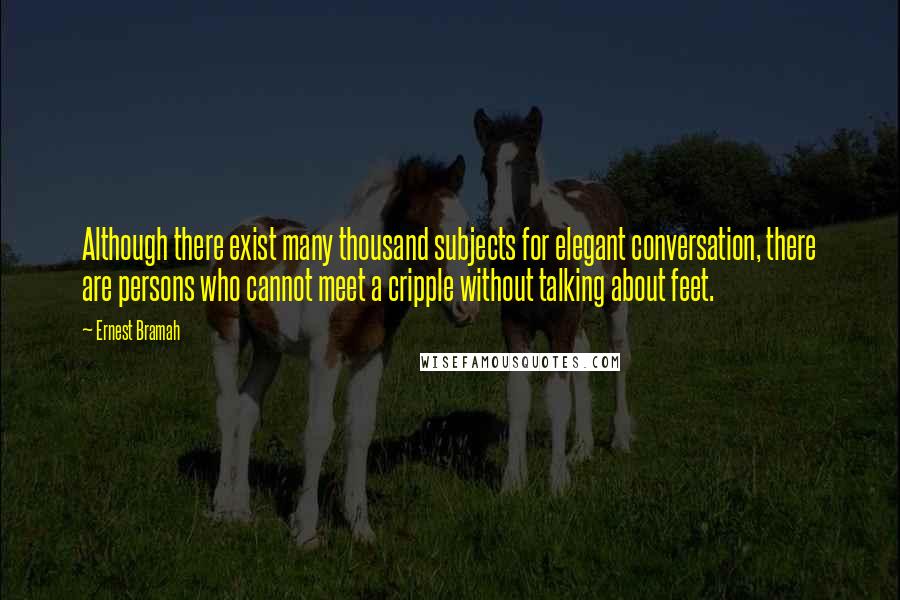 Ernest Bramah Quotes: Although there exist many thousand subjects for elegant conversation, there are persons who cannot meet a cripple without talking about feet.