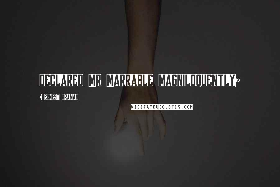 Ernest Bramah Quotes: declared Mr Marrable magniloquently;