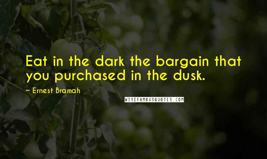 Ernest Bramah Quotes: Eat in the dark the bargain that you purchased in the dusk.