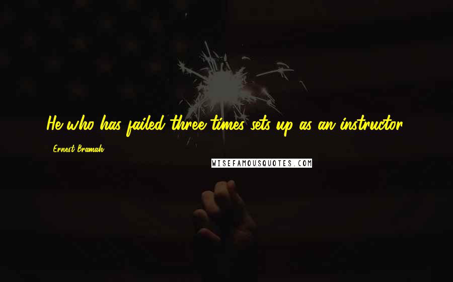 Ernest Bramah Quotes: He who has failed three times sets up as an instructor.