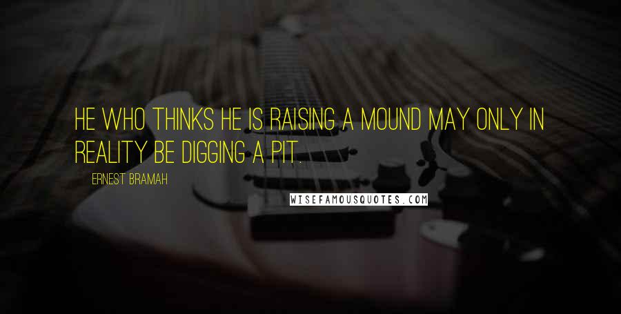 Ernest Bramah Quotes: He who thinks he is raising a mound may only in reality be digging a pit.