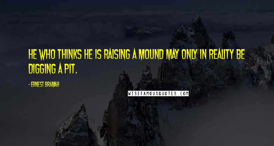 Ernest Bramah Quotes: He who thinks he is raising a mound may only in reality be digging a pit.