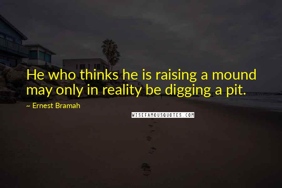 Ernest Bramah Quotes: He who thinks he is raising a mound may only in reality be digging a pit.