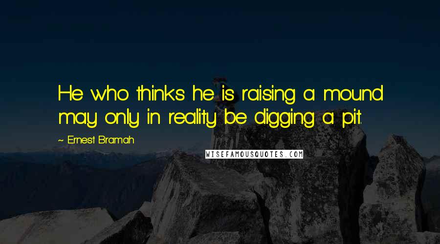 Ernest Bramah Quotes: He who thinks he is raising a mound may only in reality be digging a pit.