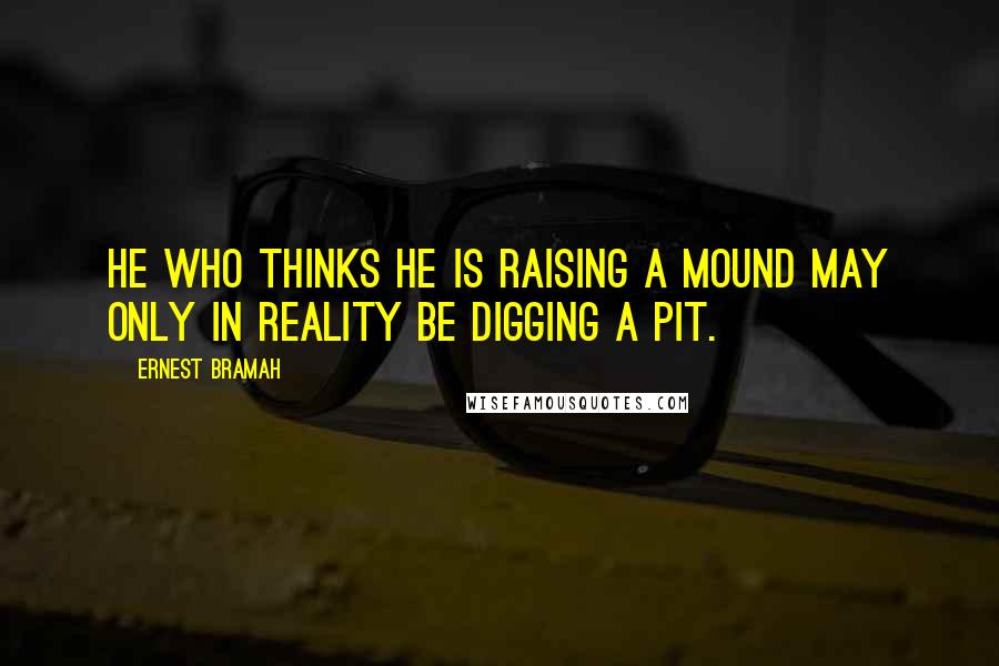 Ernest Bramah Quotes: He who thinks he is raising a mound may only in reality be digging a pit.