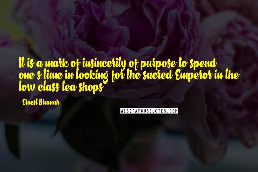 Ernest Bramah Quotes: It is a mark of insincerity of purpose to spend one's time in looking for the sacred Emperor in the low-class tea-shops.