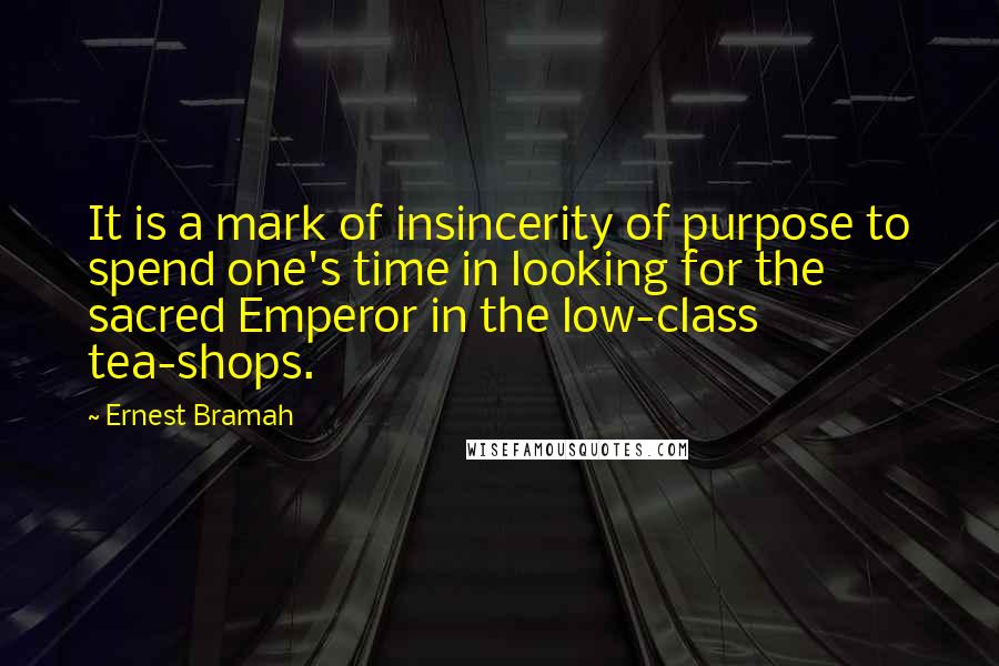 Ernest Bramah Quotes: It is a mark of insincerity of purpose to spend one's time in looking for the sacred Emperor in the low-class tea-shops.