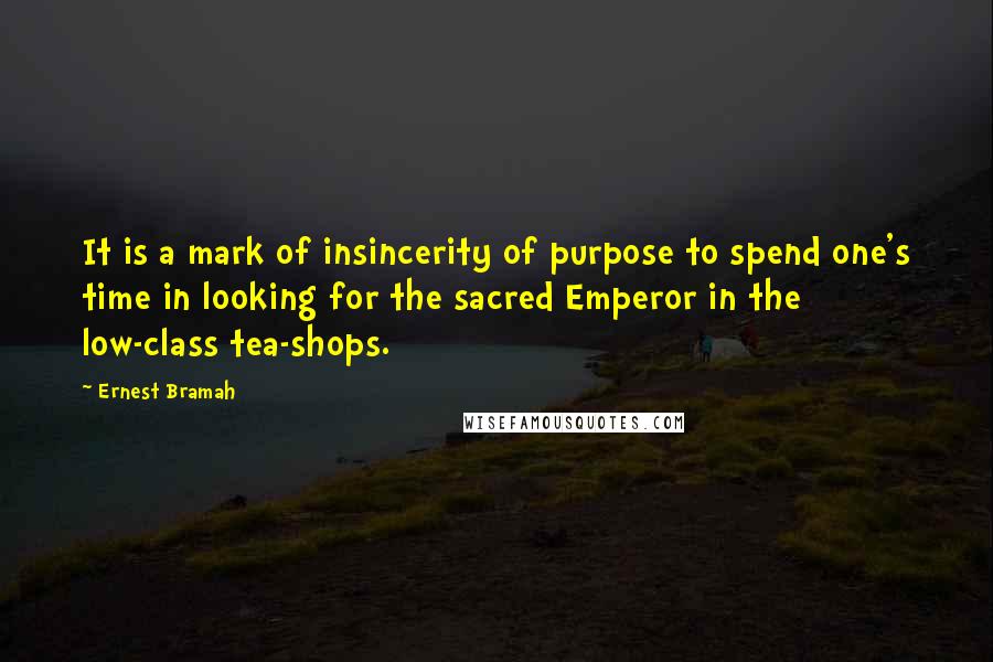 Ernest Bramah Quotes: It is a mark of insincerity of purpose to spend one's time in looking for the sacred Emperor in the low-class tea-shops.