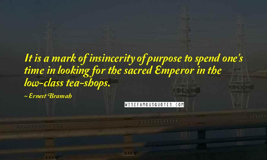 Ernest Bramah Quotes: It is a mark of insincerity of purpose to spend one's time in looking for the sacred Emperor in the low-class tea-shops.
