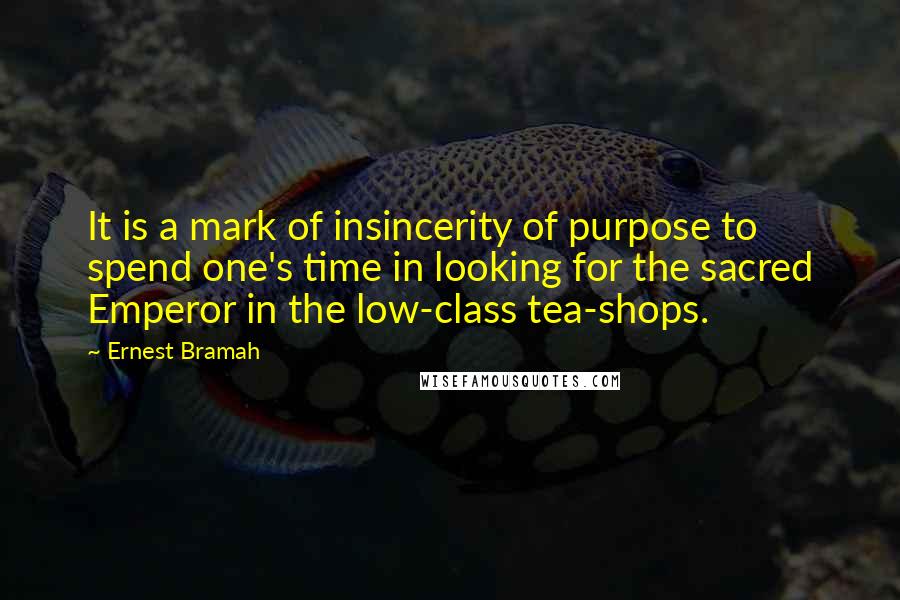 Ernest Bramah Quotes: It is a mark of insincerity of purpose to spend one's time in looking for the sacred Emperor in the low-class tea-shops.