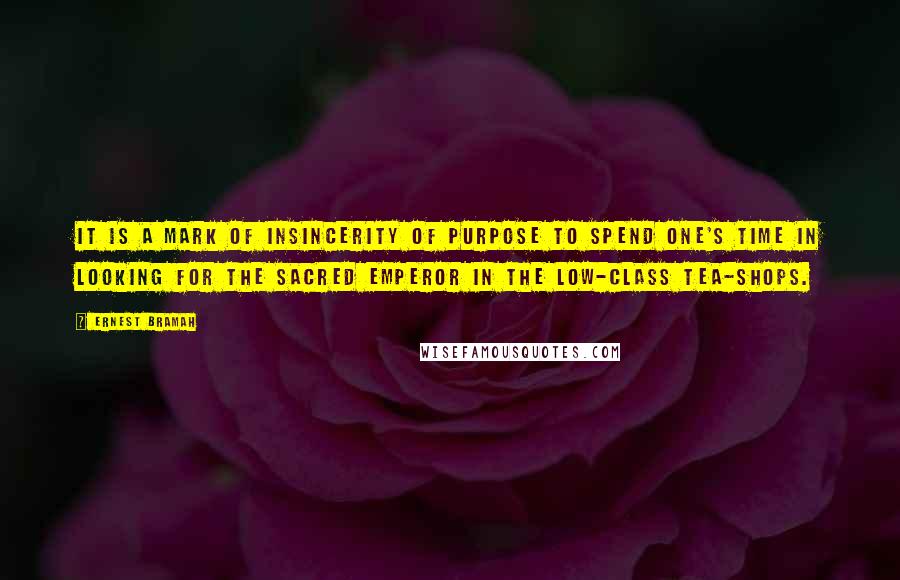 Ernest Bramah Quotes: It is a mark of insincerity of purpose to spend one's time in looking for the sacred Emperor in the low-class tea-shops.