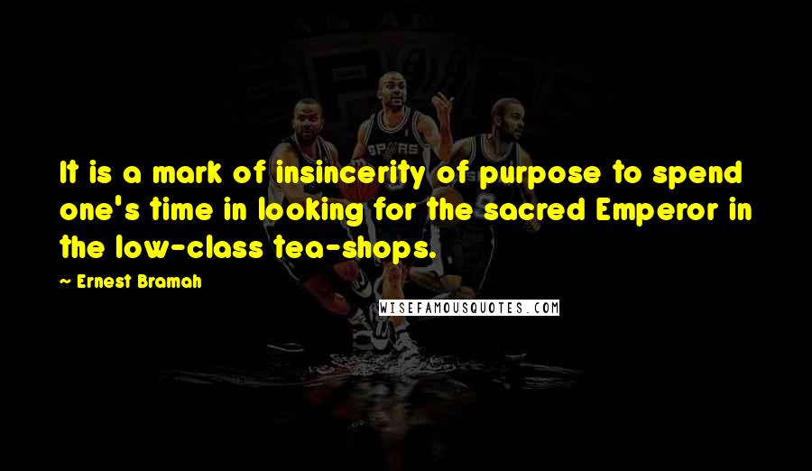 Ernest Bramah Quotes: It is a mark of insincerity of purpose to spend one's time in looking for the sacred Emperor in the low-class tea-shops.