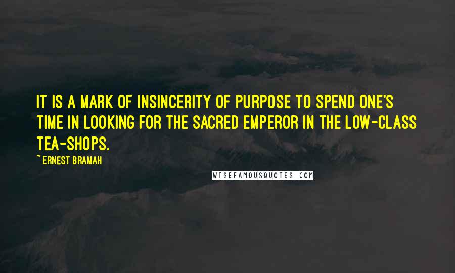 Ernest Bramah Quotes: It is a mark of insincerity of purpose to spend one's time in looking for the sacred Emperor in the low-class tea-shops.