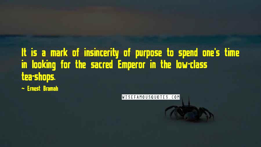 Ernest Bramah Quotes: It is a mark of insincerity of purpose to spend one's time in looking for the sacred Emperor in the low-class tea-shops.