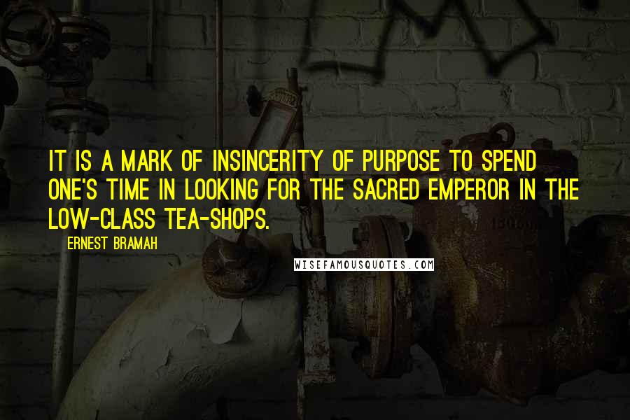 Ernest Bramah Quotes: It is a mark of insincerity of purpose to spend one's time in looking for the sacred Emperor in the low-class tea-shops.